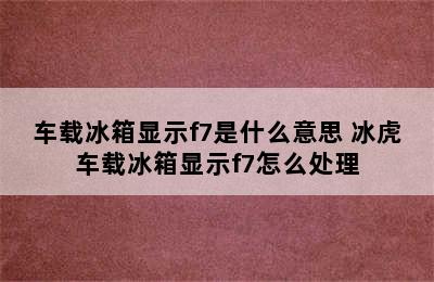 车载冰箱显示f7是什么意思 冰虎车载冰箱显示f7怎么处理